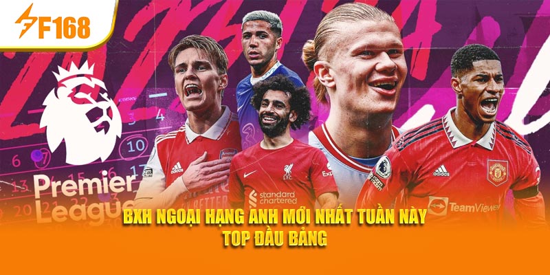 F168 Cập Nhật BXH Ngoại Hạng Anh Mới Nhất Tuần Này 5 BXH Ngoại hạng Anh mới nhất tuần này top đầu bảng