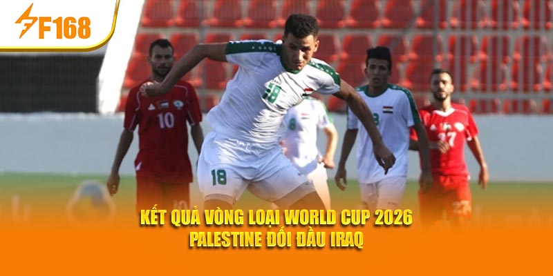 F168 Phân Tích Kết Quả Vòng Loại World Cup 2026 6 Kết quả vòng loại World Cup 2026 Palestine đối đầu Iraq