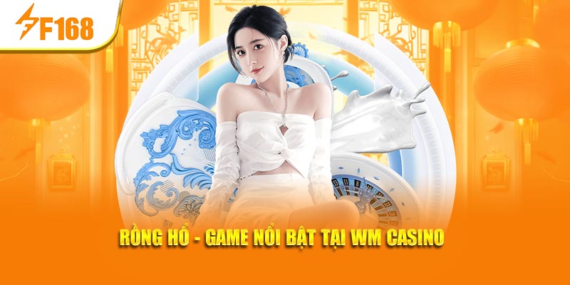 WM Casino Tại F168: Sân Chơi Đẳng Cấp, Thưởng Lớn Mỗi Ngày 7 Rồng Hổ - Game nổi bật tại WM casino